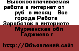 Высокооплачиваемая работа в интернет от 150000 руб. в месяц - Все города Работа » Заработок в интернете   . Мурманская обл.,Гаджиево г.